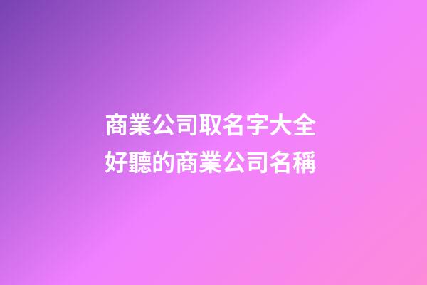 商業公司取名字大全 好聽的商業公司名稱-第1張-公司起名-玄機派